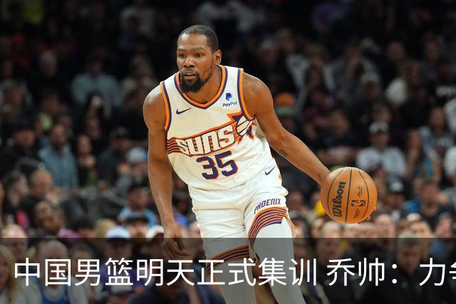 中国男篮明天正式集训 乔帅：力争奥运会门票