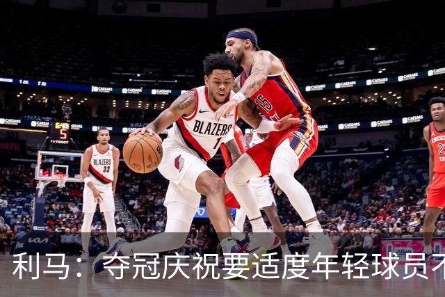 利马：夺冠庆祝要适度年轻球员不能飘