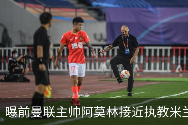 曝前曼联主帅阿莫林接近执教米兰 格拉斯纳是备选方案