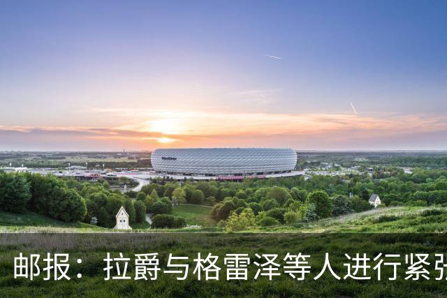 邮报：拉爵与格雷泽等人进行紧张会谈